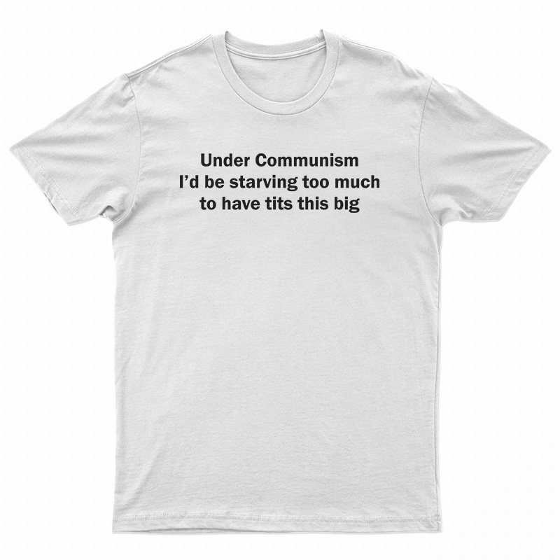 Under Communism I'd Be Starving Too Much To Have Tits This Big T-Shirt