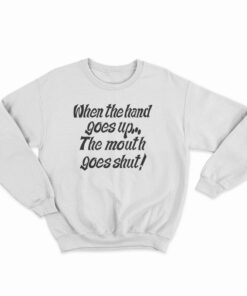 When The Hand Goes Up the Mouth Goes Shut Sweatshirt