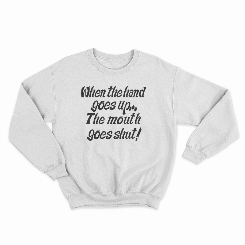 When The Hand Goes Up the Mouth Goes Shut Sweatshirt