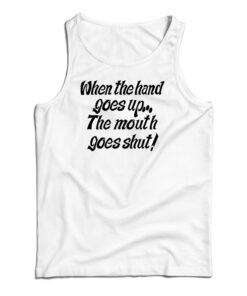 When The Hand Goes Up the Mouth Goes Shut Tank Top