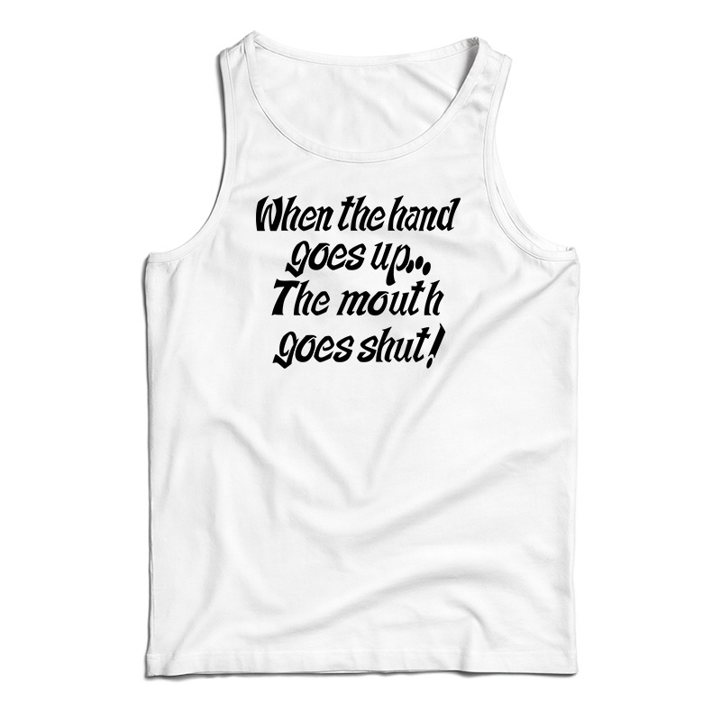 When The Hand Goes Up the Mouth Goes Shut Tank Top