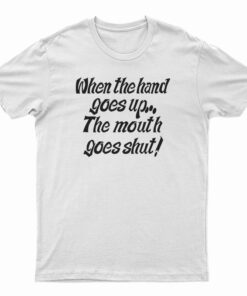 When The Hand Goes Up the Mouth Goes Shut T-Shirt