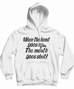 When The Hand Goes Up the Mouth Goes Shut Hoodie