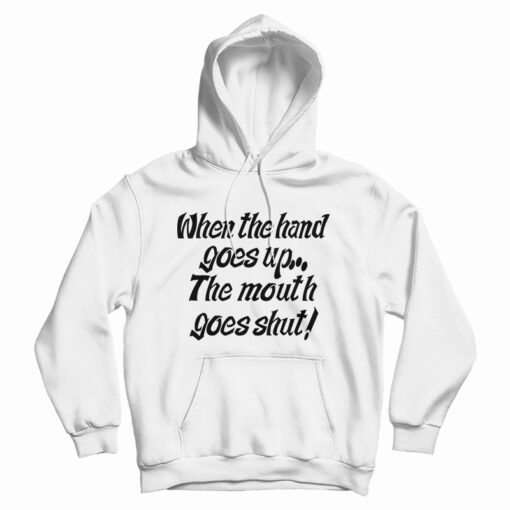 When The Hand Goes Up the Mouth Goes Shut Hoodie