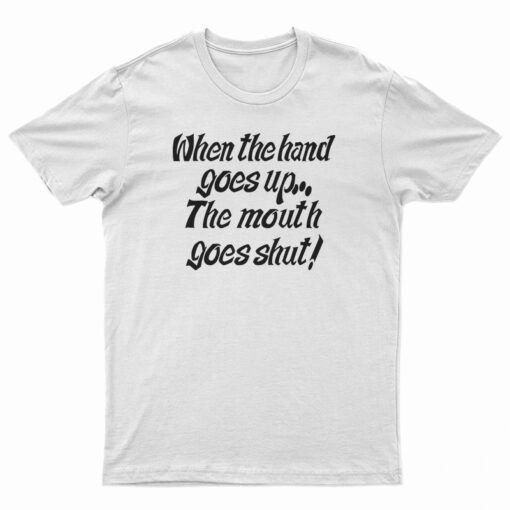 When The Hand Goes Up the Mouth Goes Shut T-Shirt