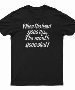 When The Hand Goes Up the Mouth Goes Shut T-Shirt