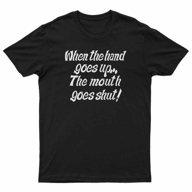 When The Hand Goes Up the Mouth Goes Shut T-Shirt
