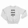 You Aint Shit Sweatshirt