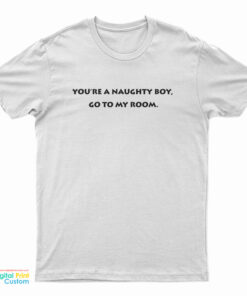 You're A Naughty Boy Go To My Room T-Shirt