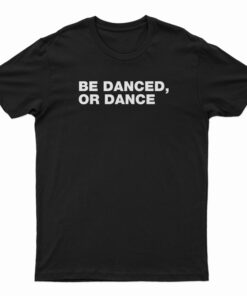 Be Danced Or Dance T-Shirt