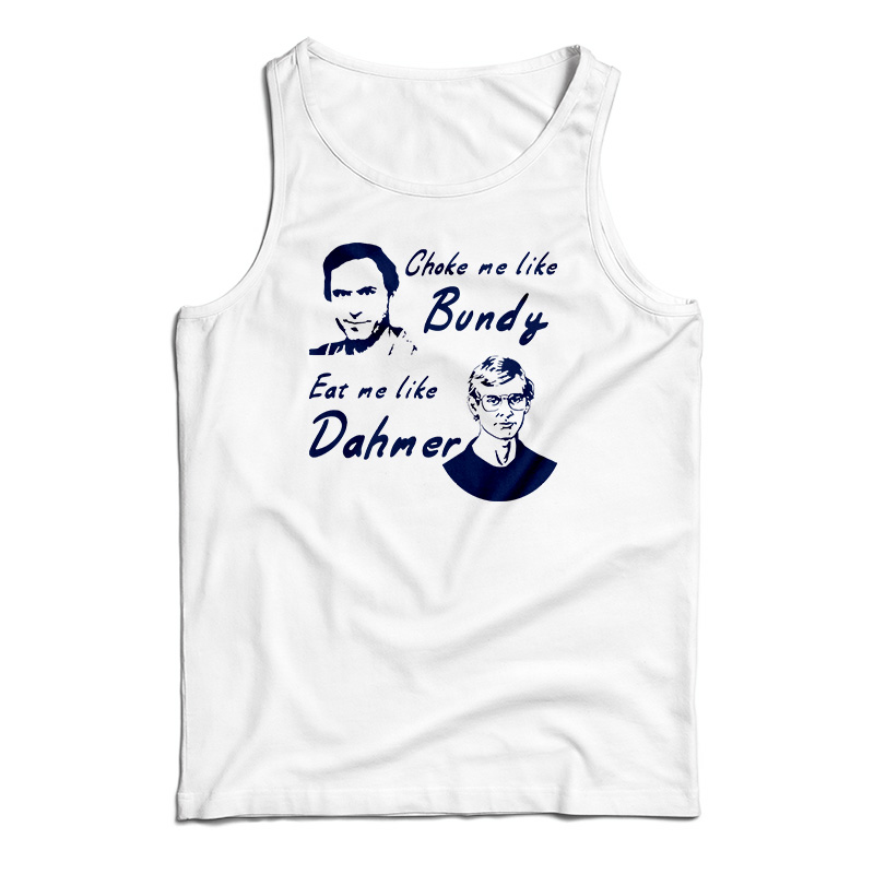 Choke Me Like Bundy Eat Me Like Dahmer Tank Top