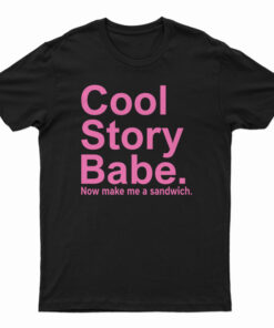 Cool Story Babe Now Make Me A Sandwich T-Shirt