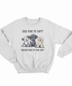 Dogs Make Me Happy Humans Make My Head Hurt Sweatshirt
