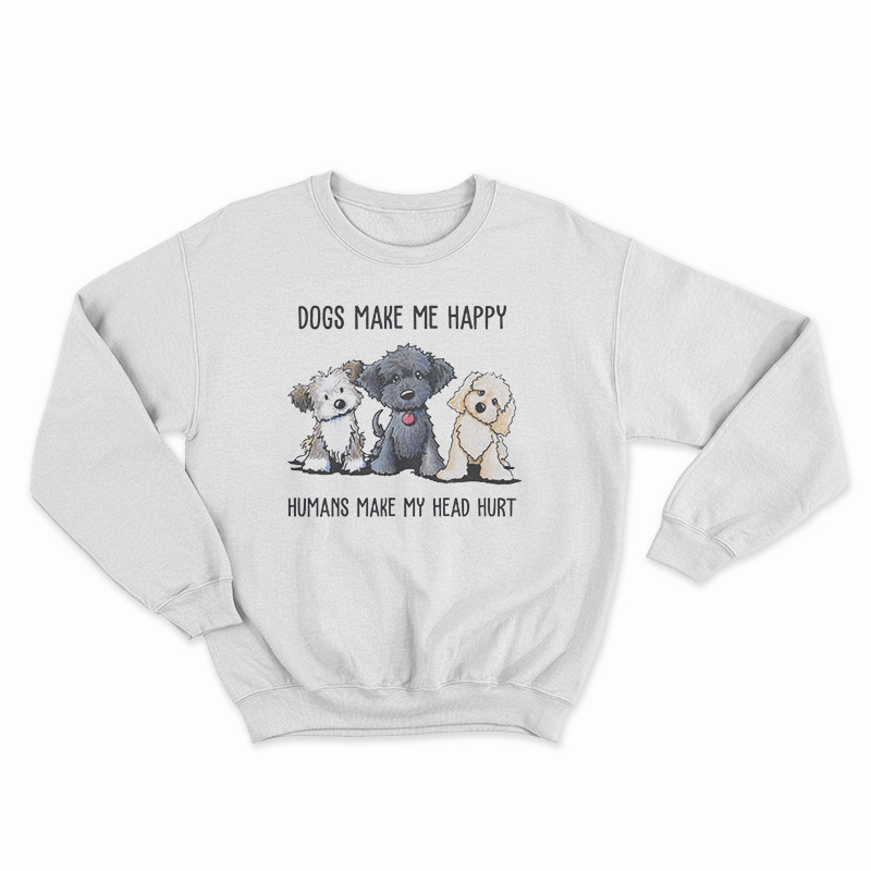 Dogs Make Me Happy Humans Make My Head Hurt Sweatshirt