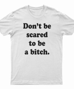 Don’t Be Scared To Be A Bitch T-Shirt