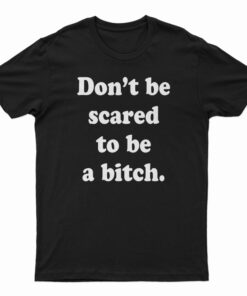Don’t Be Scared To Be A Bitch T-Shirt