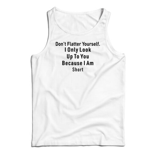 Don’t Flatter Yourself I Only Look Up To You Because I’m Short Tank Top