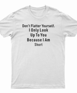 Don’t Flatter Yourself I Only Look Up To You Because I’m Short T-Shirt