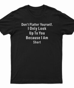 Don’t Flatter Yourself I Only Look Up To You Because I’m Short T-Shirt