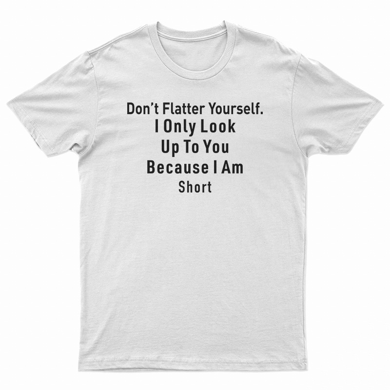 Don’t Flatter Yourself I Only Look Up To You Because I’m Short T-Shirt