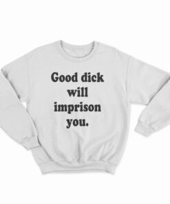 Good Dick Will Imprison You Sweatshirt