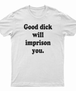 Good Dick Will Imprison You T-Shirt