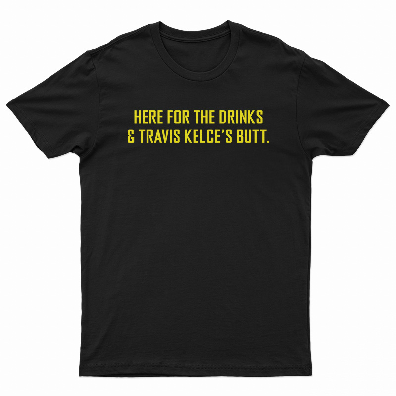 Here For The Drinks And Travis Kelce’s Butt T-Shirt