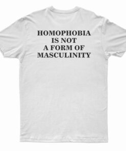 Homophobia Is Not A Form Of Masculinity T-Shirt