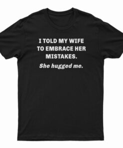 I Told My Wife To Embrace Her Mistakes She Hugged Me T-Shirt