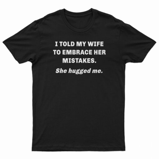 I Told My Wife To Embrace Her Mistakes She Hugged Me T-Shirt