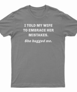 I Told My Wife To Embrace Her Mistakes She Hugged Me T-Shirt
