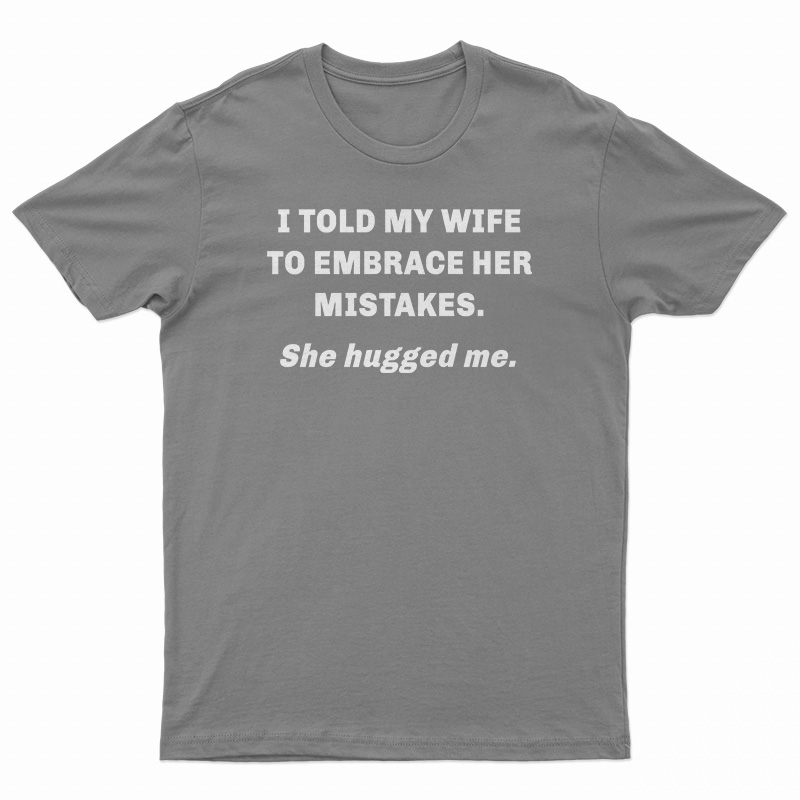 I Told My Wife To Embrace Her Mistakes She Hugged Me T-Shirt