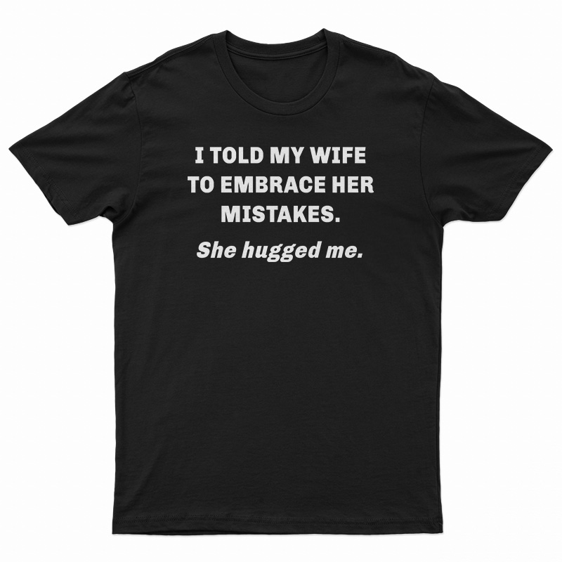 I Told My Wife To Embrace Her Mistakes She Hugged Me T-Shirt