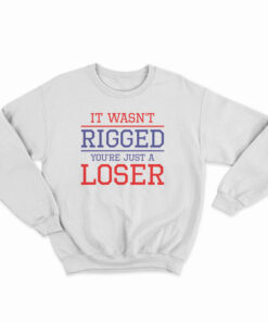 It Wasn't Rigged You're Just A Loser Sweatshirt