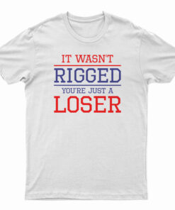 It Wasn't Rigged You're Just A Loser T-Shirt