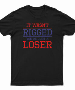 It Wasn't Rigged You're Just A Loser T-Shirt