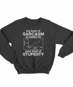 My Level Of Sarcasm Is Based On Your Level Of Stupidity Sweatshirt