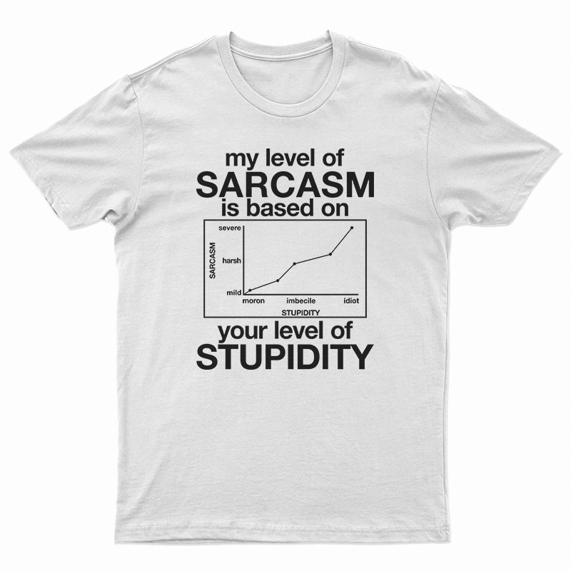 My Level Of Sarcasm Is Based On Your Level Of Stupidity T-Shirt