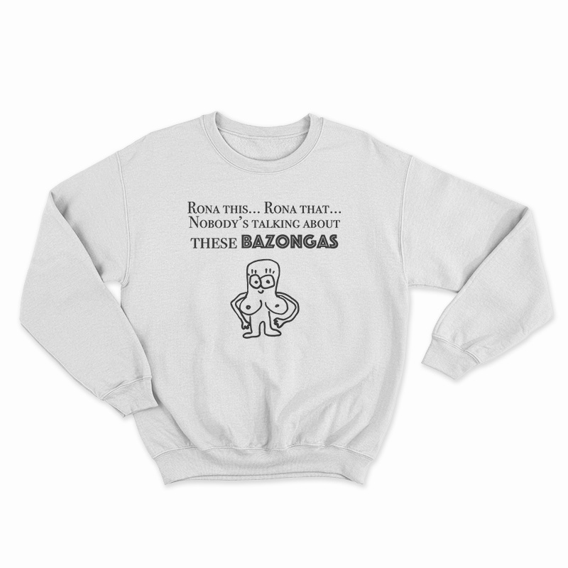 Rona This Rona That Nobody's Talking About These Bazonga Sweatshirt