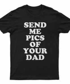 Send Me Pics of Your Dad T-Shirt
