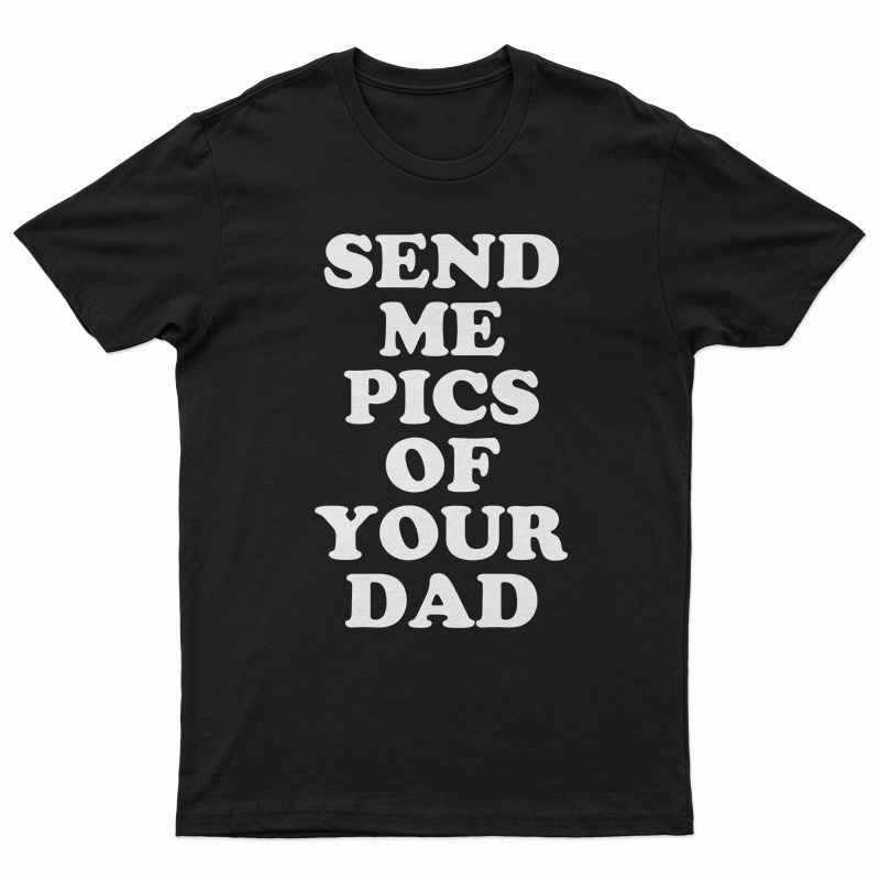 Send Me Pics of Your Dad T-Shirt