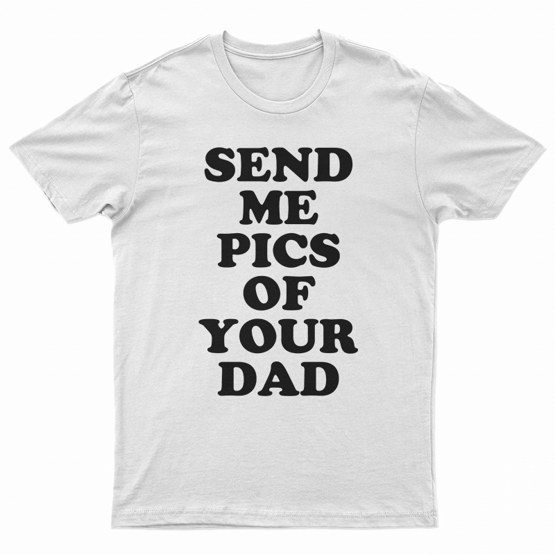 Send Me Pics of Your Dad T-Shirt