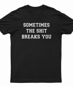 Sometimes The Shit Breaks You T-Shirt