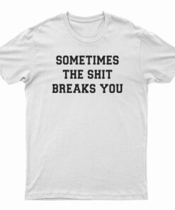 Sometimes The Shit Breaks You T-Shirt