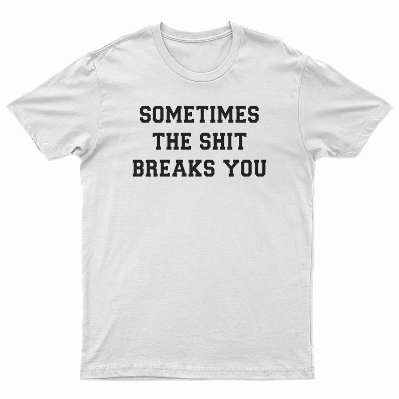 Sometimes The Shit Breaks You T-Shirt