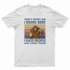 That's What I Do I Drink Beer I Hate People And I Know Things T-Shirt