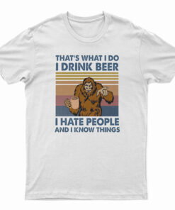 That's What I Do I Drink Beer I Hate People And I Know Things T-Shirt
