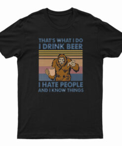 That's What I Do I Drink Beer I Hate People And I Know Things T-Shirt