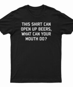 This Shirt Can Open Up Beers What Can Your Mouth Do T-Shirt