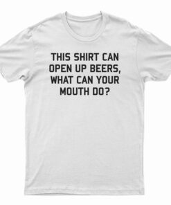 This Shirt Can Open Up Beers What Can Your Mouth Do T-Shirt